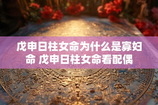 戊申日柱女命为什么是寡妇命 戊申日柱女命看配偶