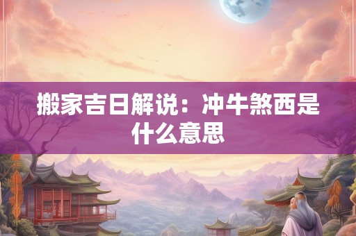 搬家吉日解说：冲牛煞西是什么意思