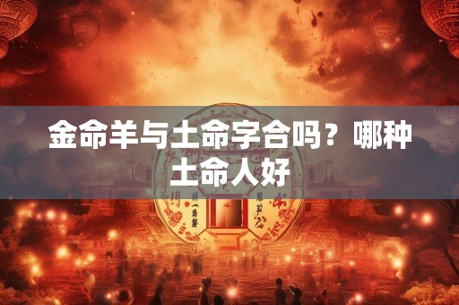 金命羊与土命字合吗？哪种土命人好