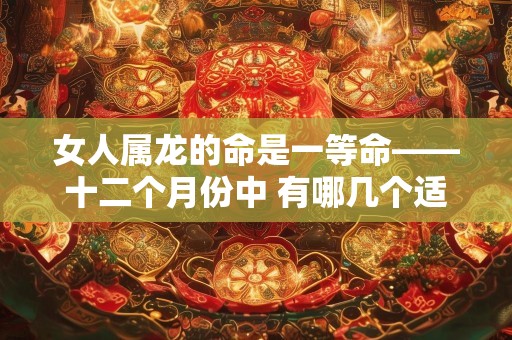 女人属龙的命是一等命——十二个月份中 有哪几个适合属龙人