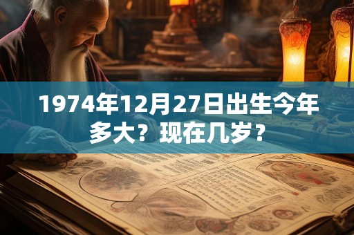 1974年12月27日出生今年多大？现在几岁？
