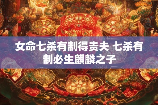 女命七杀有制得贵夫 七杀有制必生麒麟之子