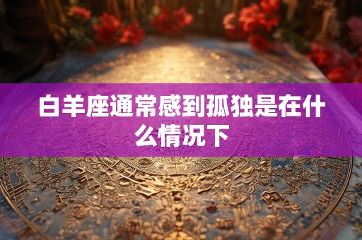白羊座通常感到孤独是在什么情况下