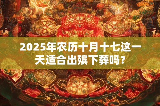 2025年农历十月十七这一天适合出殡下葬吗？