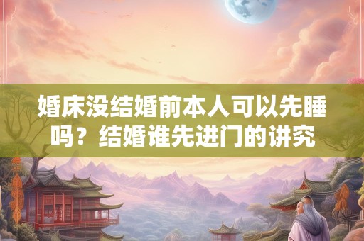 婚床没结婚前本人可以先睡吗？结婚谁先进门的讲究