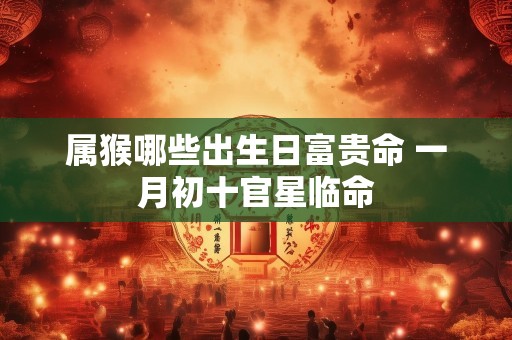 属猴哪些出生日富贵命 一月初十官星临命