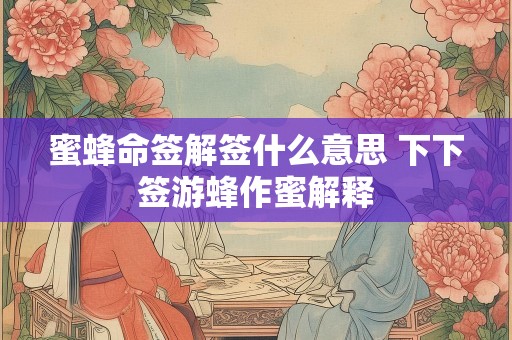 蜜蜂命签解签什么意思 下下签游蜂作蜜解释