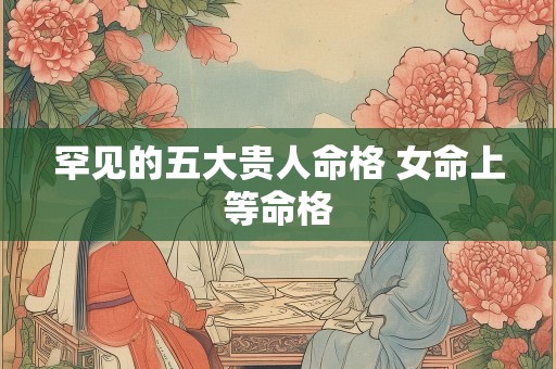 罕见的五大贵人命格 女命上等命格