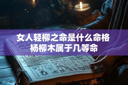 女人轻柳之命是什么命格 杨柳木属于几等命