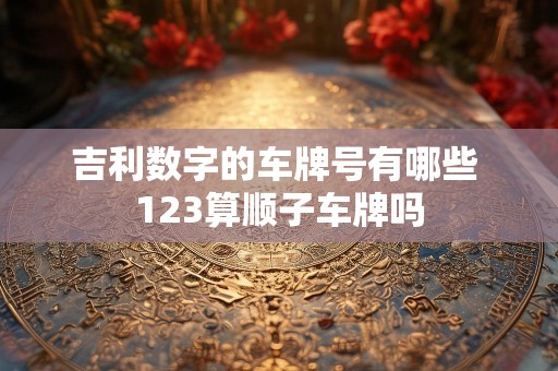 吉利数字的车牌号有哪些 123算顺子车牌吗