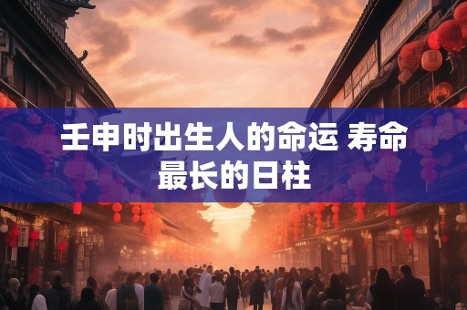 壬申时出生人的命运 寿命最长的日柱