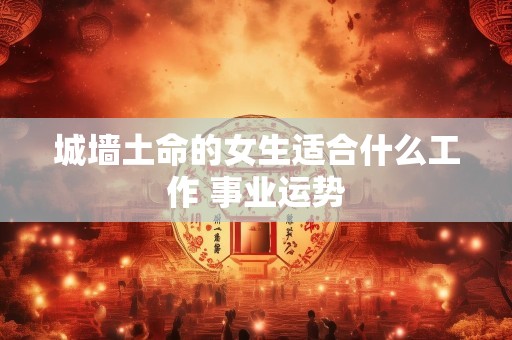 城墙土命的女生适合什么工作 事业运势