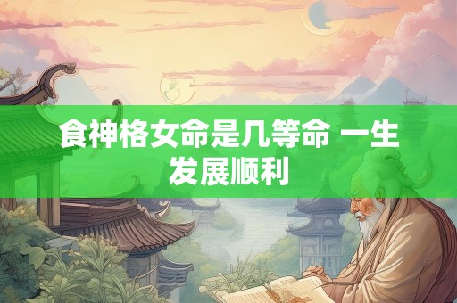 食神格女命是几等命 一生发展顺利