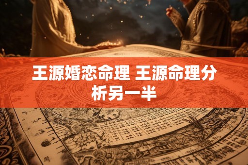 王源婚恋命理 王源命理分析另一半
