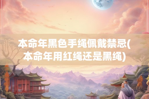 本命年黑色手绳佩戴禁忌(本命年用红绳还是黑绳)