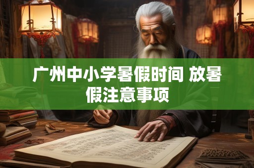 广州中小学暑假时间 放暑假注意事项