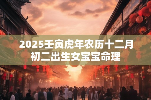 2025壬寅虎年农历十二月初二出生女宝宝命理
