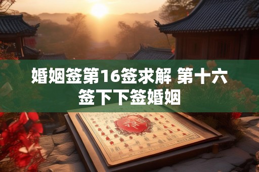 婚姻签第16签求解 第十六签下下签婚姻