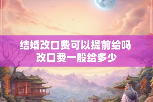 结婚改口费可以提前给吗 改口费一般给多少
