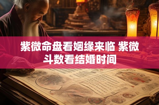 紫微命盘看姻缘来临 紫微斗数看结婚时间