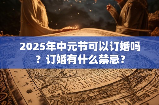 2025年中元节可以订婚吗？订婚有什么禁忌？