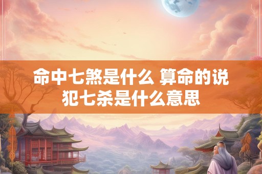 命中七煞是什么 算命的说犯七杀是什么意思