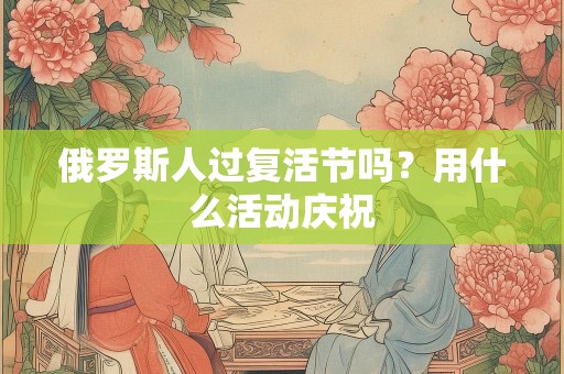 俄罗斯人过复活节吗？用什么活动庆祝
