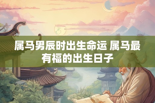 属马男辰时出生命运 属马最有福的出生日子