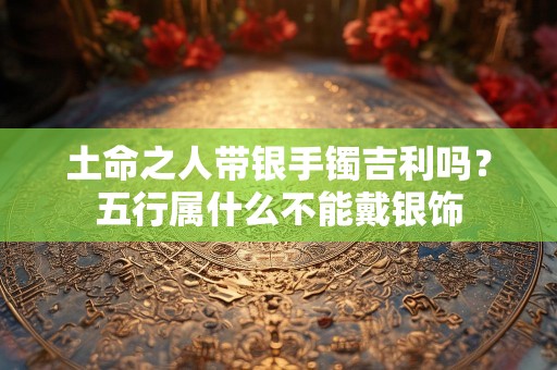 土命之人带银手镯吉利吗？五行属什么不能戴银饰