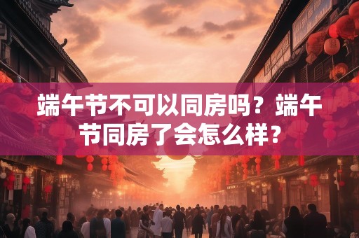 端午节不可以同房吗？端午节同房了会怎么样？