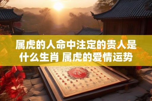 属虎的人命中注定的贵人是什么生肖 属虎的爱情运势好吗