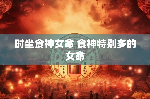 时坐食神女命 食神特别多的女命