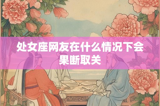 处女座网友在什么情况下会果断取关
