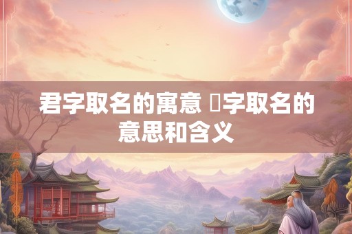 君字取名的寓意 珺字取名的意思和含义
