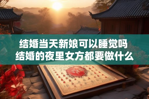 结婚当天新娘可以睡觉吗 结婚的夜里女方都要做什么