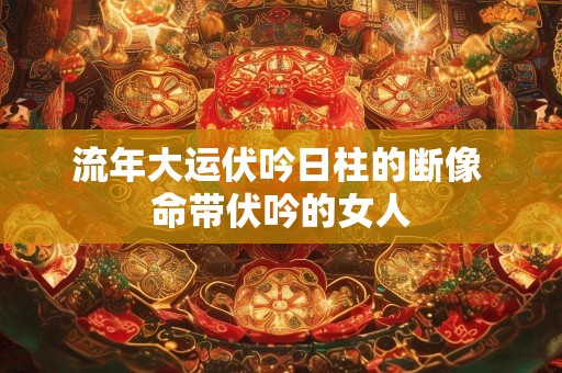 流年大运伏吟日柱的断像 命带伏吟的女人