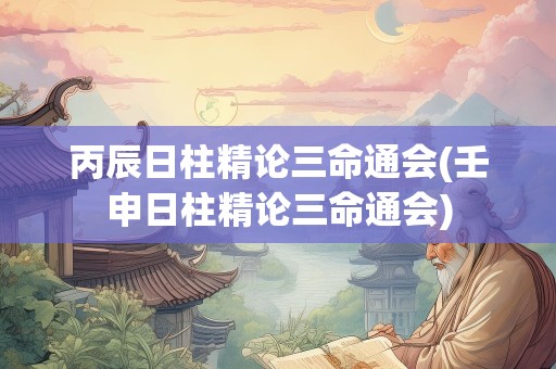 丙辰日柱精论三命通会(壬申日柱精论三命通会)