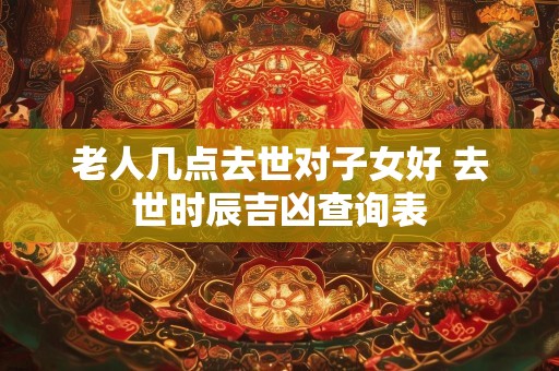老人几点去世对子女好 去世时辰吉凶查询表