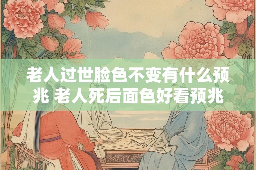 老人过世脸色不变有什么预兆 老人死后面色好看预兆