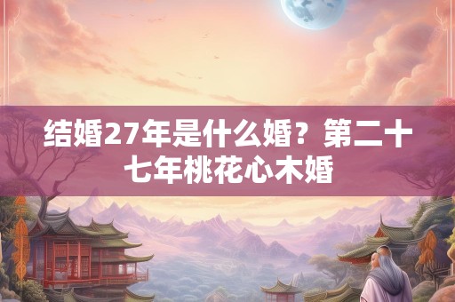 结婚27年是什么婚？第二十七年桃花心木婚