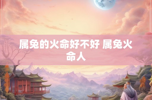 属兔的火命好不好 属兔火命人