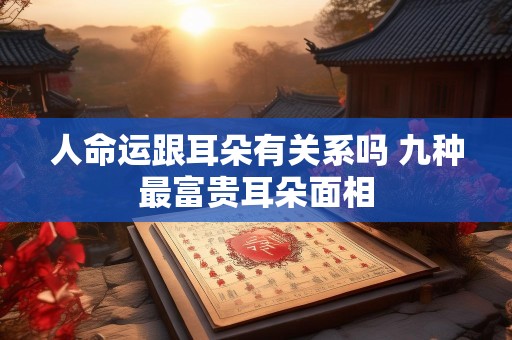 人命运跟耳朵有关系吗 九种最富贵耳朵面相