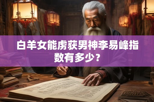 白羊女能虏获男神李易峰指数有多少？