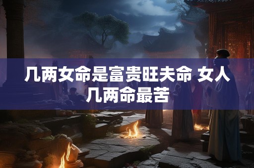 几两女命是富贵旺夫命 女人几两命最苦
