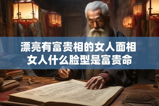 漂亮有富贵相的女人面相 女人什么脸型是富贵命