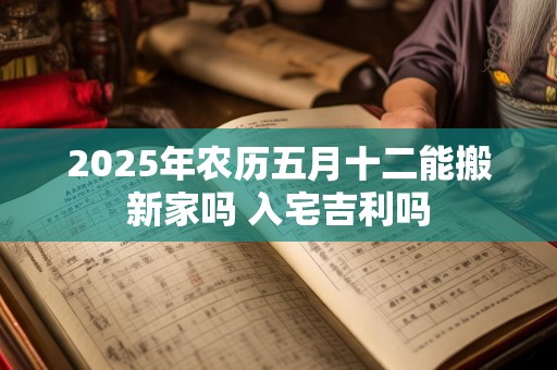 2025年农历五月十二能搬新家吗 入宅吉利吗