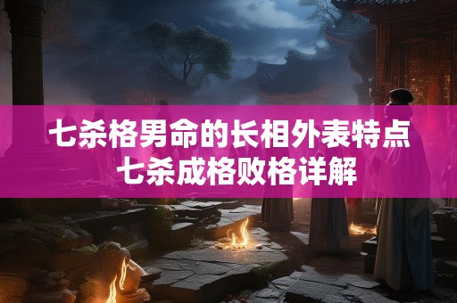 七杀格男命的长相外表特点  七杀成格败格详解