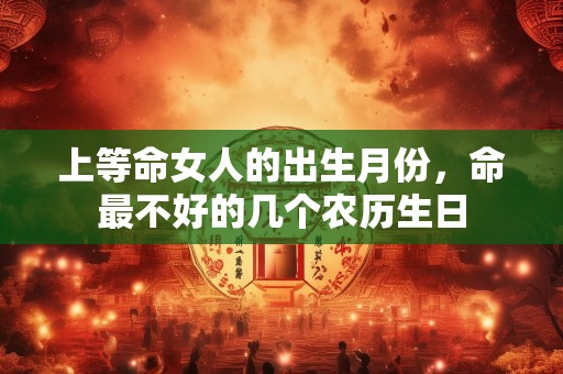 上等命女人的出生月份，命最不好的几个农历生日