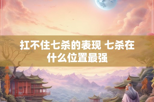 扛不住七杀的表现 七杀在什么位置最强