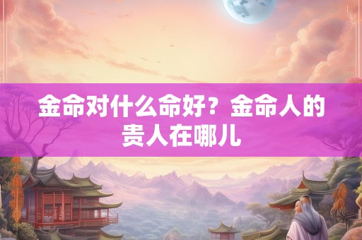 金命对什么命好？金命人的贵人在哪儿